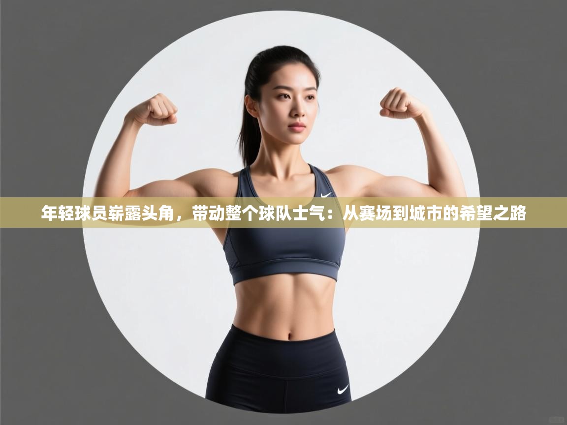 年轻球员崭露头角,带动整个球队士气:从赛场到城市的希望之路 第2张