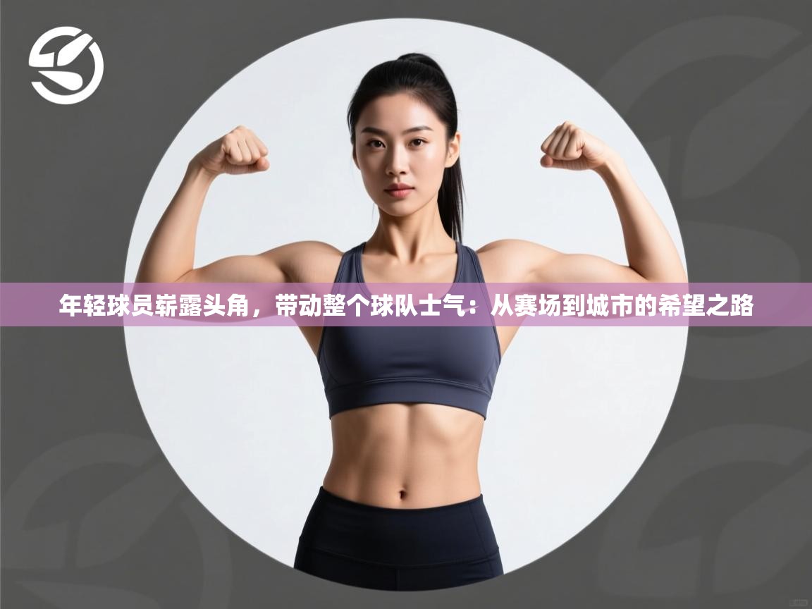 年轻球员崭露头角,带动整个球队士气:从赛场到城市的希望之路 第1张